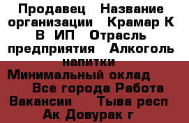 Продавец › Название организации ­ Крамар К.В, ИП › Отрасль предприятия ­ Алкоголь, напитки › Минимальный оклад ­ 8 400 - Все города Работа » Вакансии   . Тыва респ.,Ак-Довурак г.